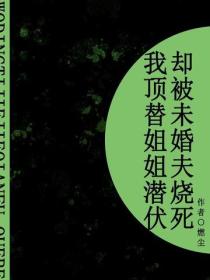 我顶替姐姐潜伏，却被未婚夫烧死（短篇）