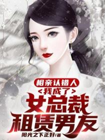 相亲认错人，我成了女总裁租赁男友