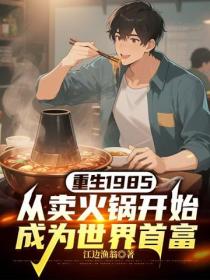 重生1985，从卖火锅开始成为世界首富