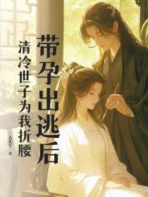 带孕出逃后,清冷世子为我折腰