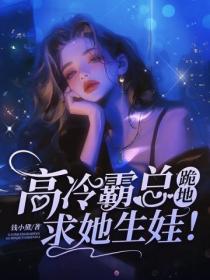 商业联姻不受宠?高冷霸总跪地求她生娃!