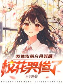 我选软萌白月光后，校花哭惨了