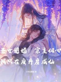 圣女退婚!宗主倾心?我只在废丹房成仙